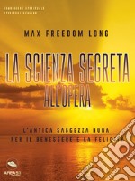 La scienza segreta all’opera: L’antica saggezza Huna per il benessere e la felicità. E-book. Formato EPUB ebook