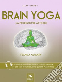 Brain Yoga. La proiezione astrale: Tecnica guidata. E-book. Formato EPUB ebook di Matt Harvey