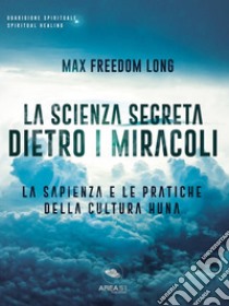 La scienza segreta dietro i miracoliLa sapienza e le pratiche della cultura Huna. E-book. Formato EPUB ebook di Max Freedom Long