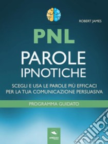 PNL. Parole ipnoticheScegli e usa le parole più efficaci per la tua comunicazione persuasiva. E-book. Formato EPUB ebook di Robert James