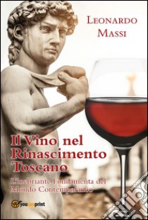 Il Vino nel Rinascimento Toscano - l'Inebriante Fondamenta del Mondo Contemporaneo. E-book. Formato Mobipocket ebook di Leonardo Massi