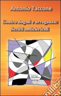 Contro dogmi e arroganza: scritti anticlericali. E-book. Formato PDF ebook di Antonio Taccone