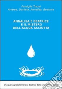 Annalisa e Beatrice e il mistero dell'acqua asciutta. E-book. Formato Mobipocket ebook di Famiglia Trezzi