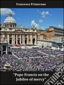 Pope Francis on the Jubilee of mercy. E-book. Formato EPUB ebook di Francesco Primerano