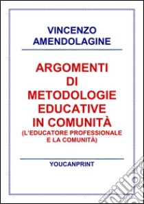 Argomenti di metodologie educative in comunità: L'educatore professionale e la comunità. E-book. Formato PDF ebook di Vincenzo Amendolagine