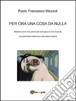 Per ora una cosa da nulla. Malattia come mito personale nell'opera di Dino Buzzati con particolare attenzione alle pièces teatrali. E-book. Formato EPUB ebook