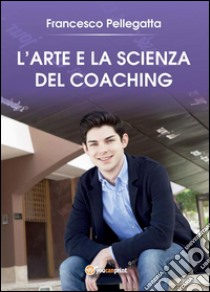 L'Arte e la Scienza del Coaching. E-book. Formato Mobipocket ebook di Francesco Pellegatta