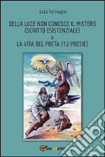 Della luce non conosco il mistero (scritto esistenziale) e la vita del poeta (12 Poesie). E-book. Formato PDF ebook