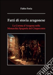 Fatti di storia aragonese. La corona d'Aragona nella monarchia spagnola del Cinquecento. E-book. Formato PDF ebook di Fabio Foria