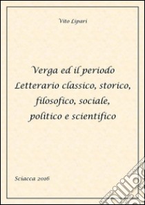 Verga ed il periodo letterario classico, storico, filosofico, sociale, politico e scientifico. E-book. Formato Mobipocket ebook di Vito Lipari