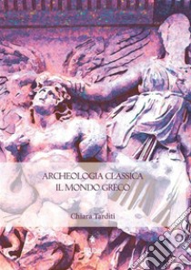 Archeologia classica. Il mondo greco. Produzione architettonica e figurativa dal X al I sec. a.C.. E-book. Formato EPUB ebook di Chiara Tarditi