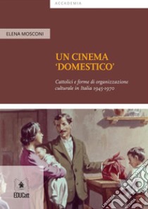 Un cinema 'domestico' Cattolici e forme di organizzazione culturale in Italia 1945-1970. E-book. Formato EPUB ebook di Elena Mosconi