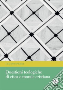 Questioni teologiche di etica e morale cristiana. E-book. Formato PDF ebook di Claudio Daniele