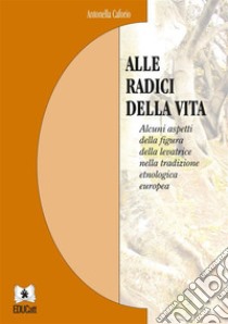 Alle radici della vitaAlcuni aspetti della figura della levatricenella tradizione etnologica europea. E-book. Formato PDF ebook di Antonella Caforio