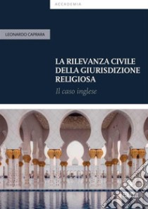 La rilevanza civile della giurisdizione religiosaIl Caso Inglese. E-book. Formato PDF ebook di Leonardo Caprara