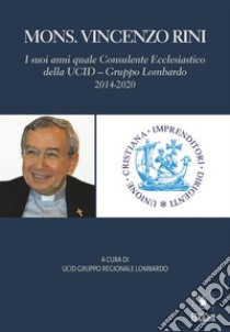 Mons. Vincenzo RiniI suoi anni quale Consulente Ecclesiastico della UCID – Gruppo Lombardo. 2014-2020. E-book. Formato PDF ebook di AA.VV.