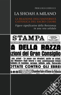 La Shoah a MilanoLa Reazione dell’Università Cattolica del Sacro Cuore: figure significative della Resistenza in una rete solidale. E-book. Formato PDF ebook di Pier Luigi Guiducci