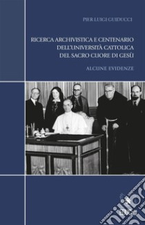 Ricerca archivistica e centenario dell'Università Cattolica del Sacro Cuore di GesùAlcune evidenze. E-book. Formato PDF ebook di Pier Luigi Guiducci