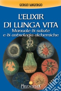 L'elixir di lunga vita: Manuale di salute e di astrologia alchemiche. E-book. Formato EPUB ebook di Giorgio Sangiorgio