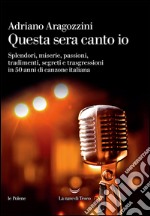 Questa sera canto io: Splendori, miserie, passioni, tradimenti, segreti e trasgressioni in 50 anni di canzone italiana. E-book. Formato EPUB ebook