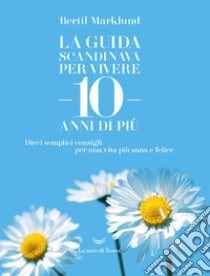 La guida scandinava per vivere 10 anni di più: Dieci semplici consigli per una vita più sana e felice. E-book. Formato EPUB ebook di Bertil Marklund