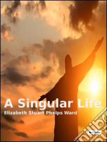 A singular life. E-book. Formato EPUB ebook di Elizabeth Stuart Phelps Ward