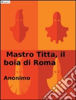 Mastro Titta, il boia di Roma: Memorie di un carnefice scritte da lui stesso. E-book. Formato EPUB ebook