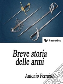 Breve storia delle armi. E-book. Formato Mobipocket ebook di Antonio Ferraiuolo