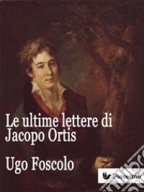 Le ultime lettere di Jacopo Ortis. E-book. Formato EPUB ebook di Ugo Foscolo