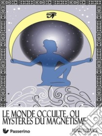 Le monde occulte ou mystères du magnétisme. E-book. Formato EPUB ebook di Henri Delaage