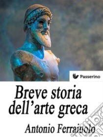 Breve storia dell'arte greca. E-book. Formato Mobipocket ebook di Antonio Ferraiuolo