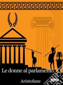 Le donne al Parlamento. E-book. Formato Mobipocket ebook di Aristofane