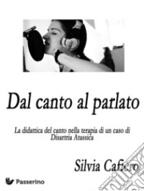 Dal canto al parlato  : La didattica del canto nella terapia di un caso di Disartria Atassica. E-book. Formato EPUB ebook di Silvia Cafiero