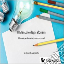 Il manuale degli aforismiManuale per formatori, counselor  e coach. E-book. Formato Mobipocket ebook di Annarita Manocchio