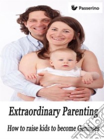 Extraordinary Parenting: How to raise kids to become Geniuses. E-book. Formato EPUB ebook di Passerino Editore