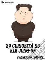 39 curiosità su Kim Jong-Un. E-book. Formato EPUB ebook