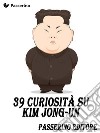 39 curiosità su Kim Jong-Un. E-book. Formato EPUB ebook