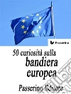 50 curiosità sulla bandiera europea. E-book. Formato EPUB ebook di Passerino Editore