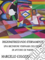 Degeometrizzando eternamente Vol. I: Una recensione visionaria dell’opera di Antonio De Nardis. E-book. Formato PDF ebook