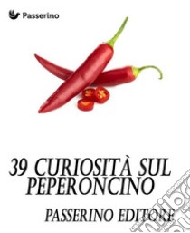 39 curiosità sul peperoncino. E-book. Formato Mobipocket ebook di Passerino Editore