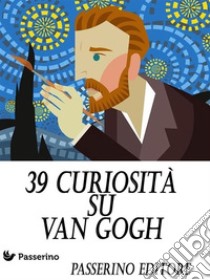 39 curiosità su Van Gogh. E-book. Formato EPUB ebook di Passerino Editore