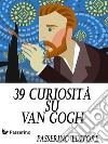 39 curiosità su Van Gogh. E-book. Formato EPUB ebook