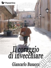 Il coraggio di invecchiare. E-book. Formato Mobipocket ebook di Giancarlo Busacca