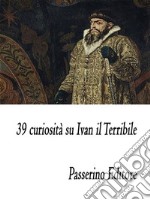 39 curiosità su Ivan il Terribile. E-book. Formato EPUB ebook