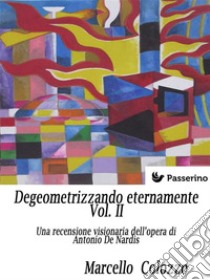 Degeometrizzando eternamente Vol. II: Una recensione visionaria dell’opera di Antonio De Nardis. E-book. Formato Mobipocket ebook di Marcello Colozzo