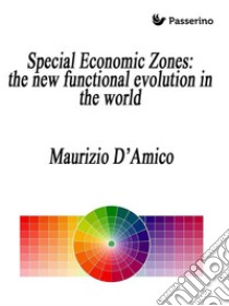 Special Economic Zones: the new functional evolution in the world. E-book. Formato Mobipocket ebook di Maurizio D'amico