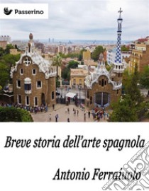 Breve storia dell'arte spagnola . E-book. Formato Mobipocket ebook di Antonio Ferraiuolo