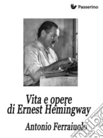 Vita e opere di Ernest Hemingway. E-book. Formato EPUB ebook di Antonio Ferraiuolo