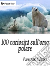 100 curiosità sull'orso polare . E-book. Formato Mobipocket ebook di Passerino Editore