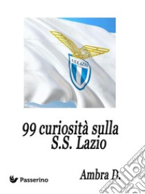 99 curiosità sulla S.S. Lazio . E-book. Formato EPUB ebook di Ambra D.